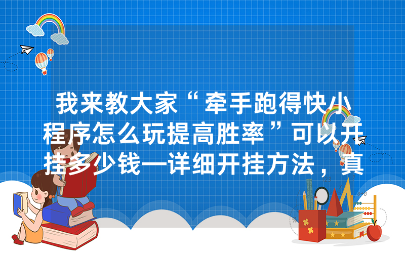 我来教大家“牵手跑得快小程序怎么玩提高胜率”可以开挂多少钱—详细开挂方法，真相揭秘内幕