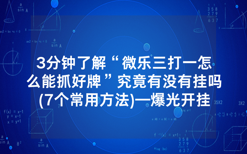 3分钟了解“微乐三打一怎么能抓好牌”究竟有没有挂吗(7个常用方法)—爆光开挂猫腻详情