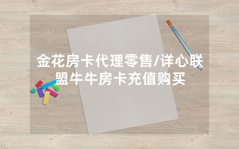 金花房卡代理零售/详心联盟牛牛房卡充值购买
