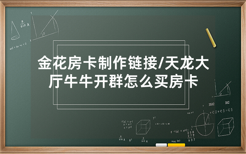 金花房卡制作链接/天龙大厅牛牛开群怎么买房卡