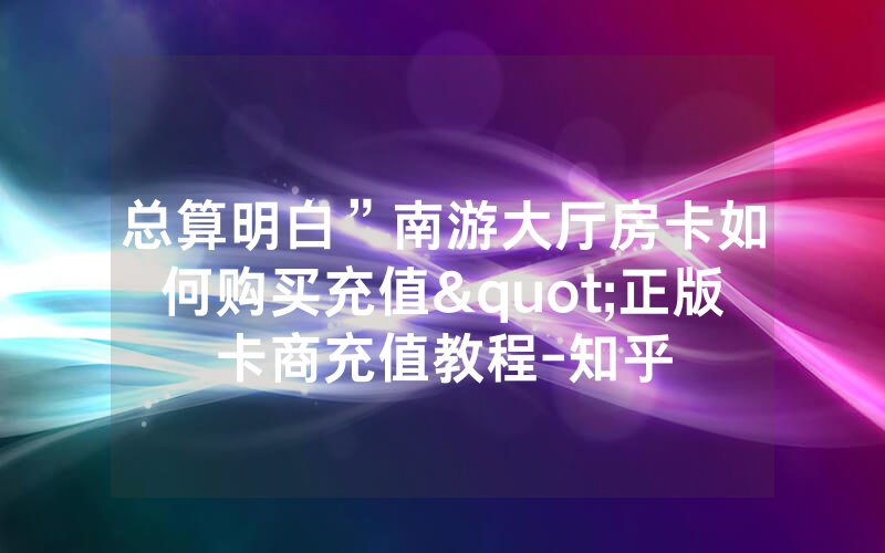 总算明白”南游大厅房卡如何购买充值"正版卡商充值教程-知乎