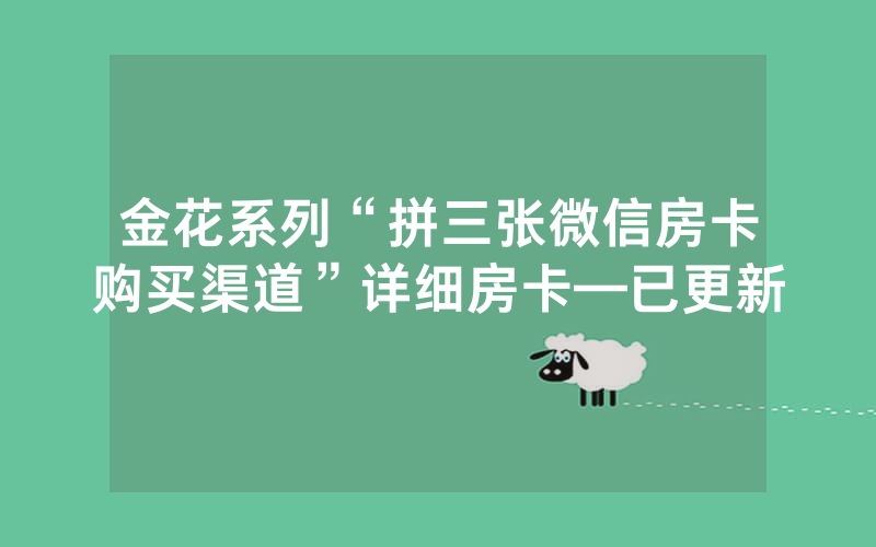 金花系列“拼三张微信房卡购买渠道”详细房卡—已更新