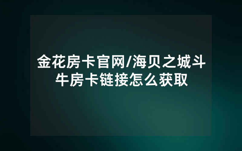 金花房卡官网/海贝之城斗牛房卡链接怎么获取