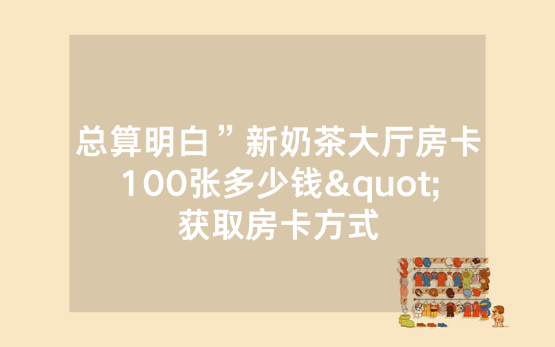 总算明白”新奶茶大厅房卡100张多少钱"获取房卡方式