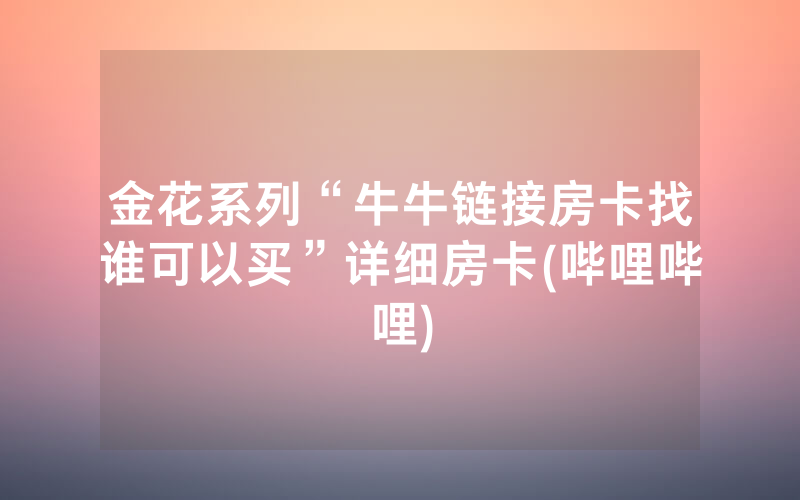金花系列“牛牛链接房卡找谁可以买”详细房卡(哔哩哔哩)