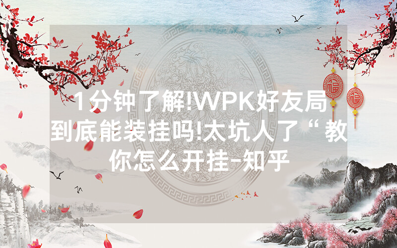 1分钟了解!WPK好友局到底能装挂吗!太坑人了“教你怎么开挂-知乎