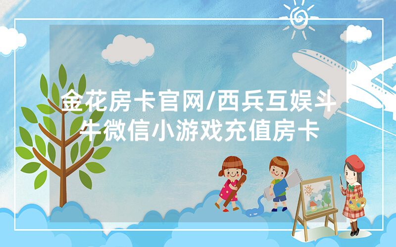 金花房卡官网/西兵互娱斗牛微信小游戏充值房卡
