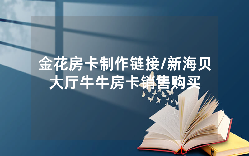 金花房卡制作链接/新海贝大厅牛牛房卡销售购买