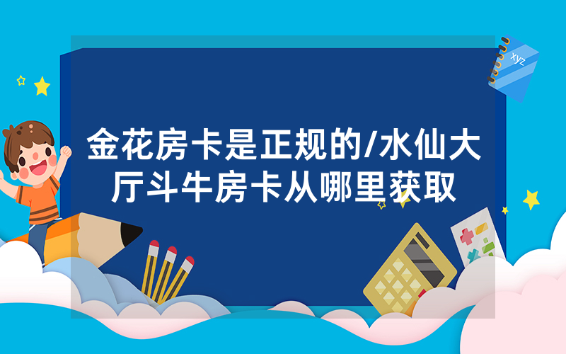 金花房卡是正规的/水仙大厅斗牛房卡从哪里获取