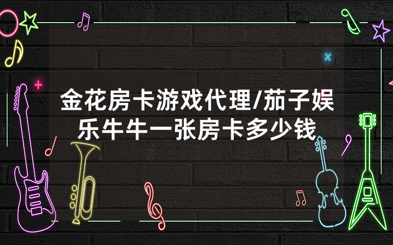 金花房卡游戏代理/茄子娱乐牛牛一张房卡多少钱
