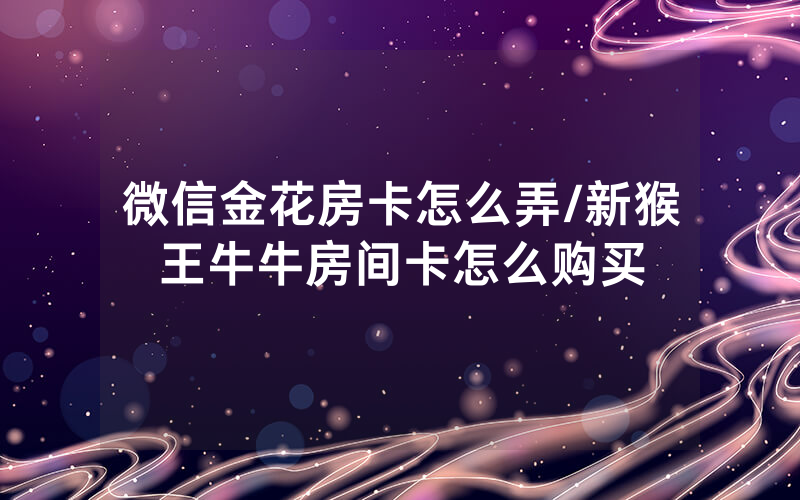微信金花房卡怎么弄/新猴王牛牛房间卡怎么购买