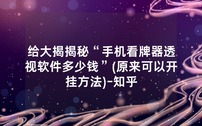 给大揭揭秘“手机看牌器透视软件多少钱”(原来可以开挂方法)-知乎