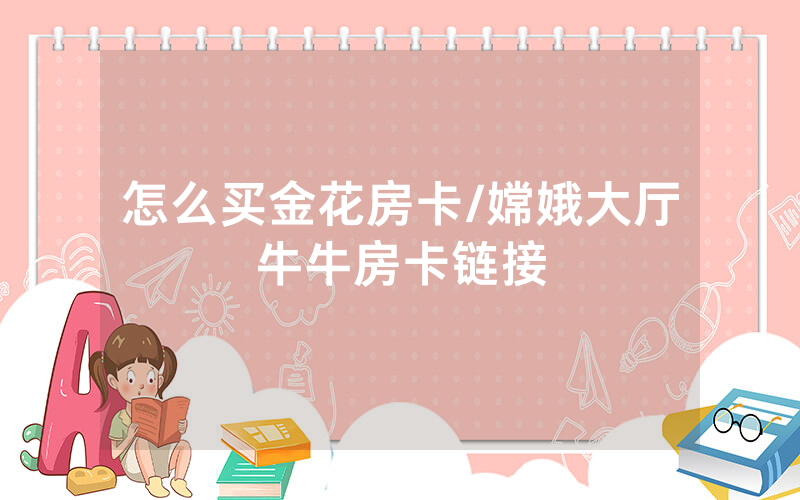 怎么买金花房卡/嫦娥大厅牛牛房卡链接