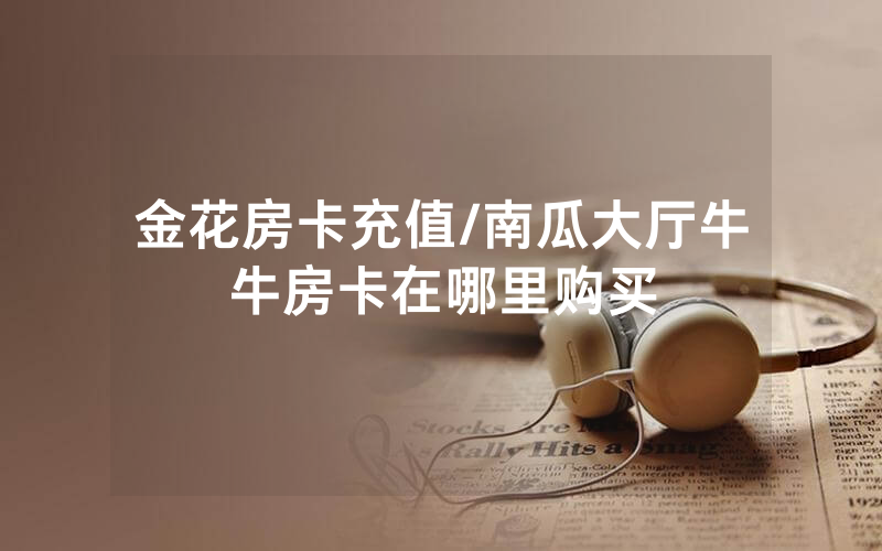 金花房卡充值/南瓜大厅牛牛房卡在哪里购买