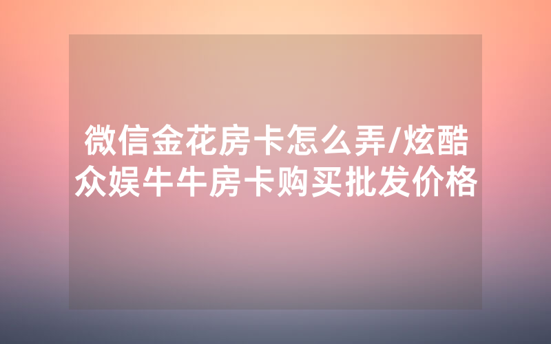 微信金花房卡怎么弄/炫酷众娱牛牛房卡购买批发价格
