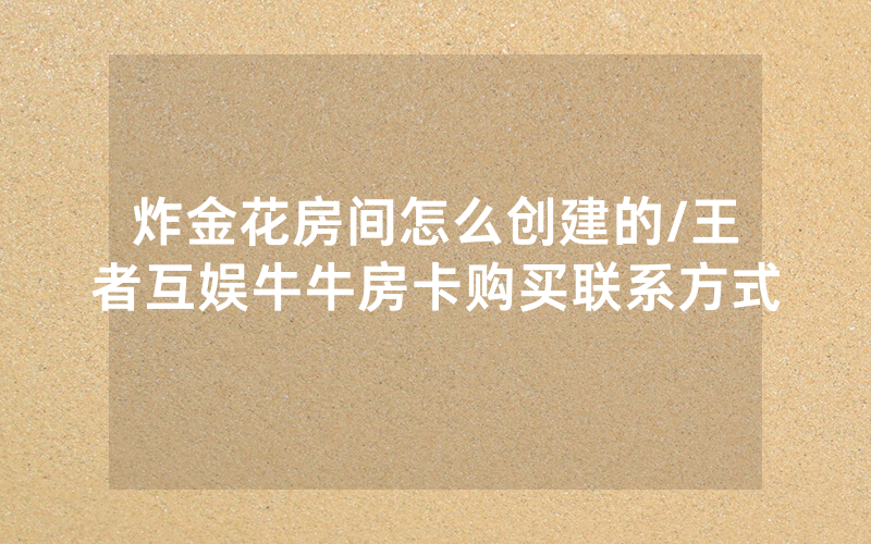 炸金花房间怎么创建的/王者互娱牛牛房卡购买联系方式
