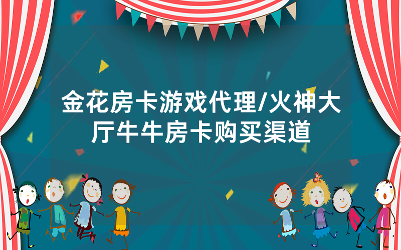 金花房卡游戏代理/火神大厅牛牛房卡购买渠道