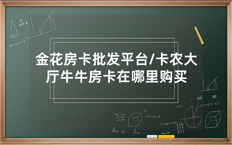 金花房卡批发平台/卡农大厅牛牛房卡在哪里购买