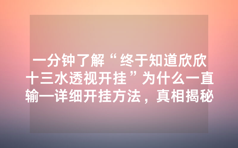 一分钟了解“终于知道欣欣十三水透视开挂”为什么一直输—详细开挂方法，真相揭秘内幕