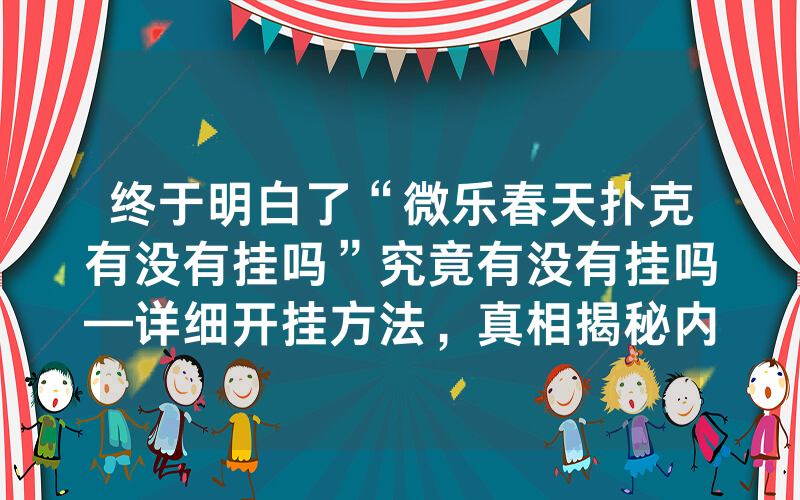 终于明白了“微乐春天扑克有没有挂吗”究竟有没有挂吗—详细开挂方法，真相揭秘内幕