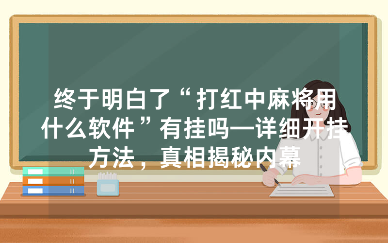 终于明白了“打红中麻将用什么软件”有挂吗—详细开挂方法，真相揭秘内幕