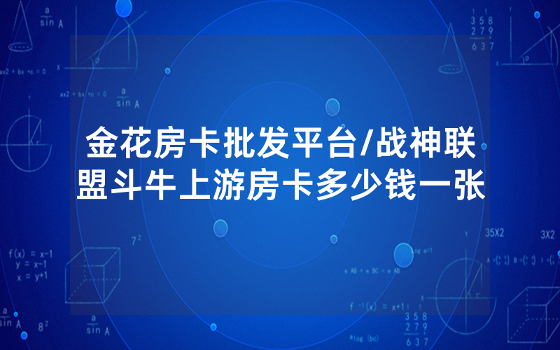 金花房卡批发平台/战神联盟斗牛上游房卡多少钱一张