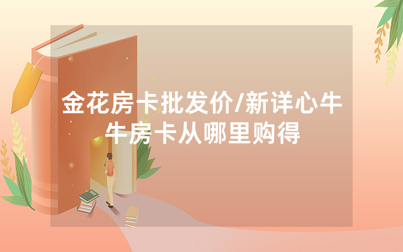 金花房卡批发价/新详心牛牛房卡从哪里购得