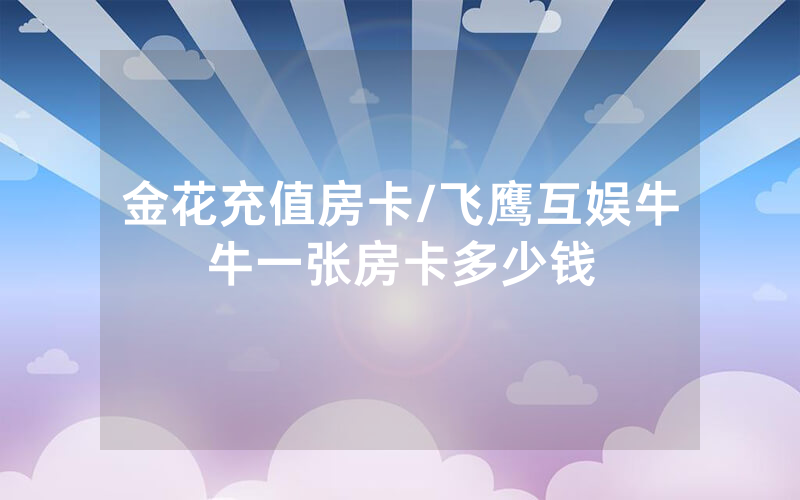 金花充值房卡/飞鹰互娱牛牛一张房卡多少钱