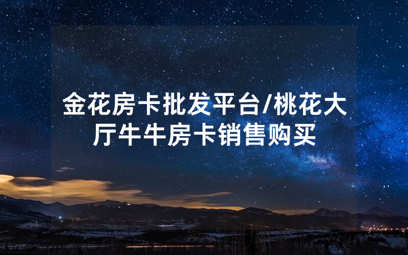 金花房卡批发平台/桃花大厅牛牛房卡销售购买