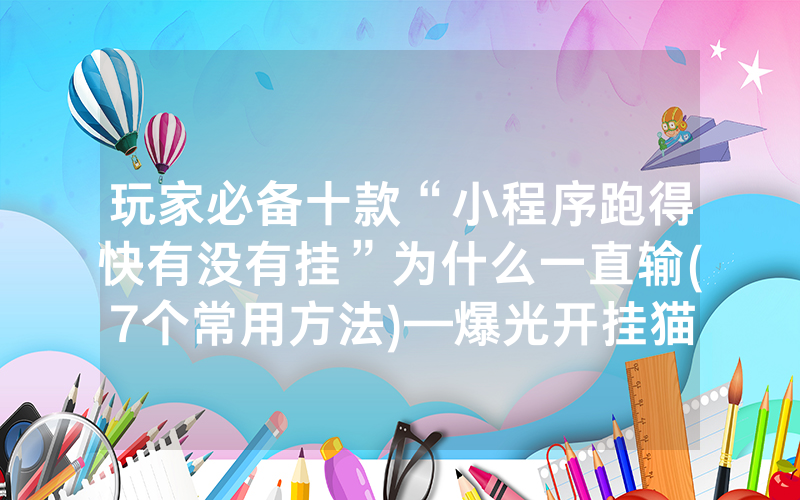 玩家必备十款“小程序跑得快有没有挂”为什么一直输(7个常用方法)—爆光开挂猫腻详情