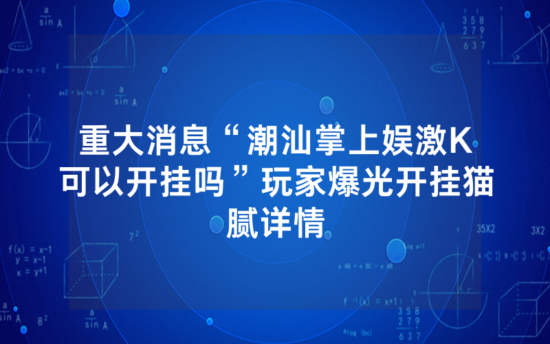 重大消息“潮汕掌上娱激K可以开挂吗”玩家爆光开挂猫腻详情