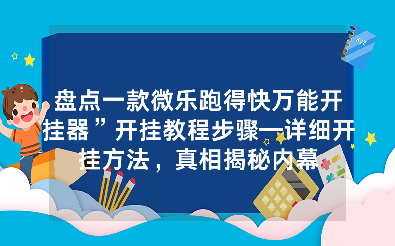 盘点一款微乐跑得快万能开挂器”开挂教程步骤—详细开挂方法，真相揭秘内幕