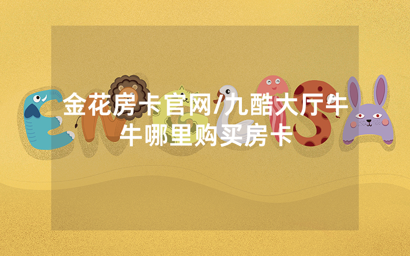 金花房卡官网/九酷大厅牛牛哪里购买房卡