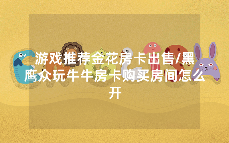 游戏推荐金花房卡出售/黑鹰众玩牛牛房卡购买房间怎么开