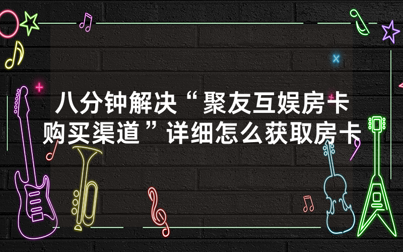 八分钟解决“聚友互娱房卡购买渠道”详细怎么获取房卡