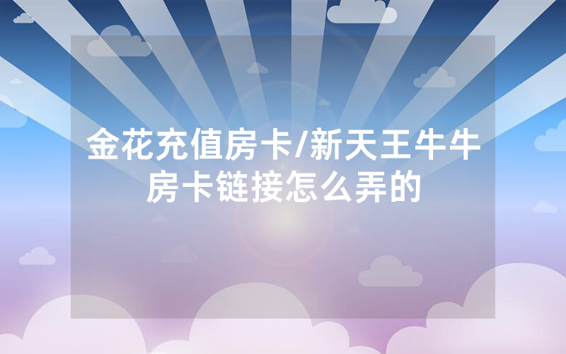 金花充值房卡/新天王牛牛房卡链接怎么弄的