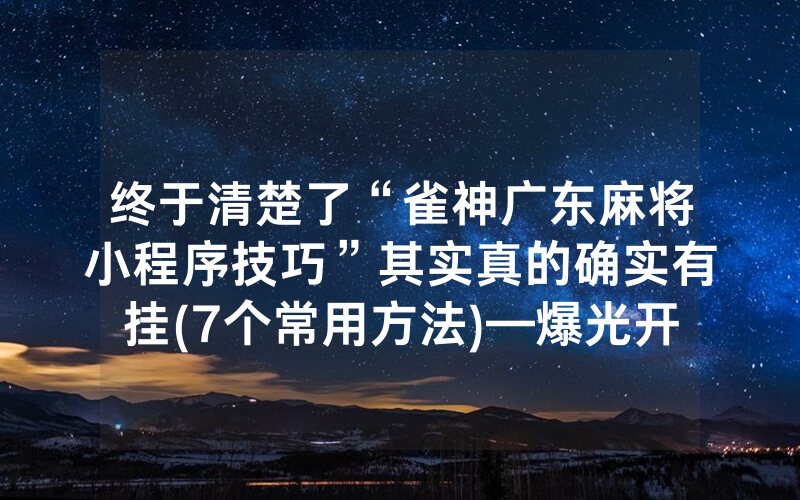 终于清楚了“雀神广东麻将小程序技巧”其实真的确实有挂(7个常用方法)—爆光开挂猫腻详情