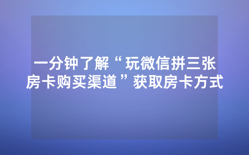 一分钟了解“玩微信拼三张房卡购买渠道”获取房卡方式