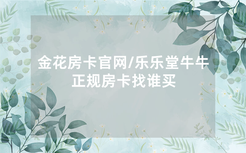 金花房卡官网/乐乐堂牛牛正规房卡找谁买