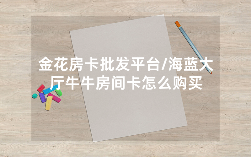 金花房卡批发平台/海蓝大厅牛牛房间卡怎么购买