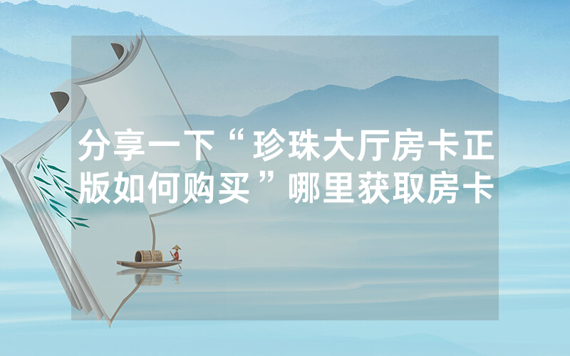 分享一下“珍珠大厅房卡正版如何购买”哪里获取房卡