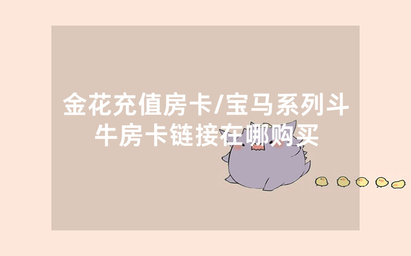 金花充值房卡/宝马系列斗牛房卡链接在哪购买