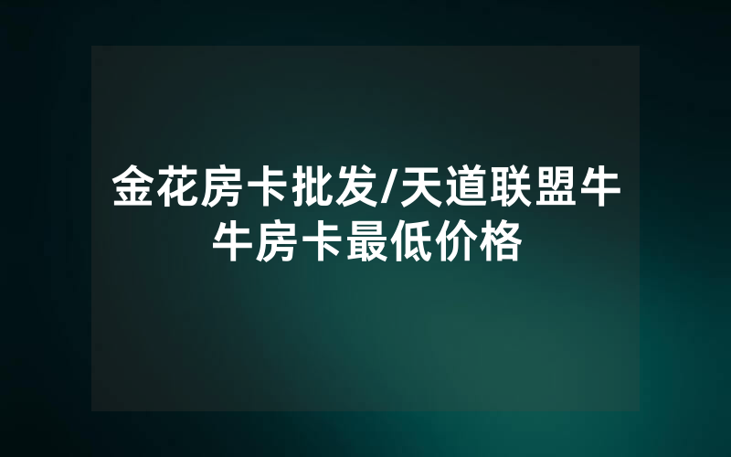 金花房卡批发/天道联盟牛牛房卡最低价格