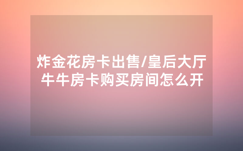 炸金花房卡出售/皇后大厅牛牛房卡购买房间怎么开