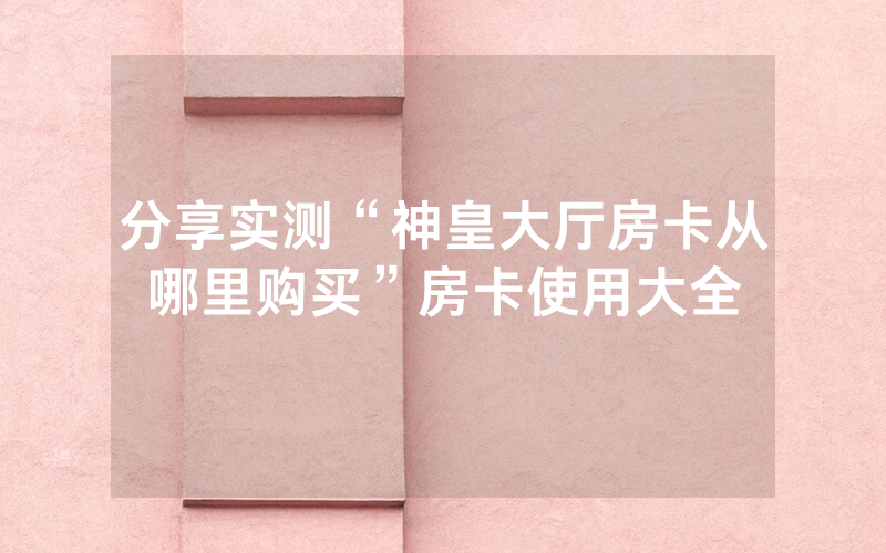 分享实测“神皇大厅房卡从哪里购买”房卡使用大全