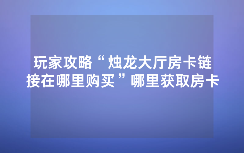 玩家攻略“烛龙大厅房卡链接在哪里购买”哪里获取房卡