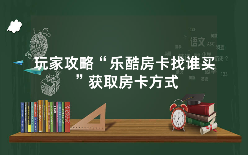 玩家攻略“乐酷房卡找谁买”获取房卡方式