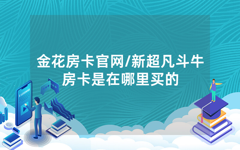 金花房卡官网/新超凡斗牛房卡是在哪里买的