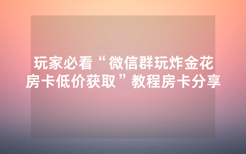 玩家必看“微信群玩炸金花房卡低价获取”教程房卡分享