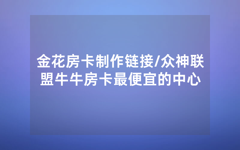 金花房卡制作链接/众神联盟牛牛房卡最便宜的中心